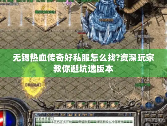 无锡热血传奇好私服怎么找?资深玩家教你避坑选版本