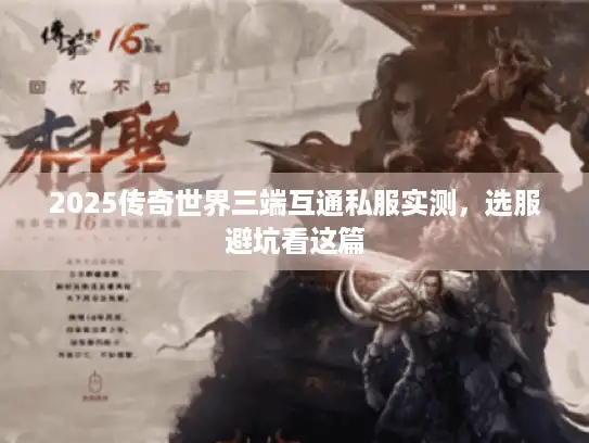 2025传奇世界三端互通私服实测，选服避坑看这篇