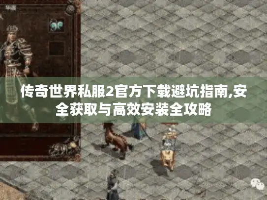 传奇世界私服2官方下载避坑指南,安全获取与高效安装全攻略
