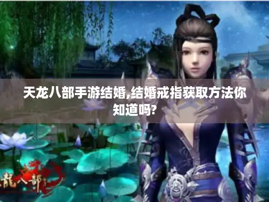 天龙八部手游结婚,结婚戒指获取方法你知道吗?