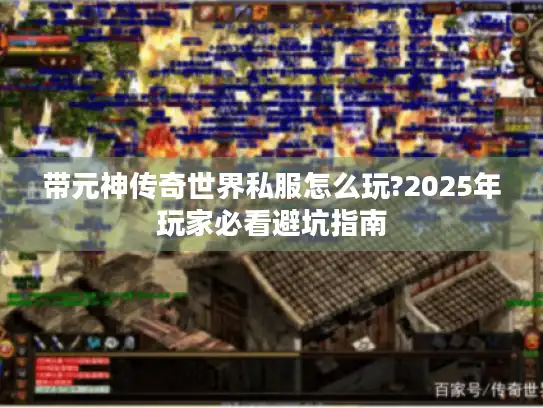 带元神传奇世界私服怎么玩?2025年玩家必看避坑指南 带元神传奇世界私服怎么玩?2025年玩家必看避坑指南