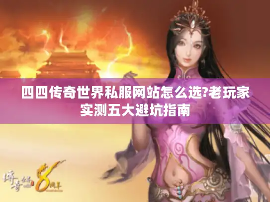 四四传奇世界私服网站怎么选?老玩家实测五大避坑指南