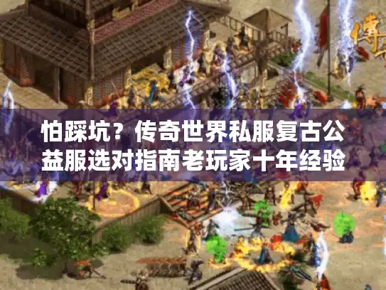 怕踩坑？传奇世界私服复古公益服选对指南老玩家十年经验