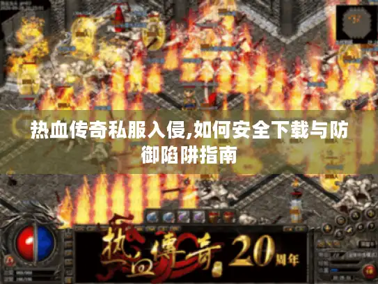 热血传奇私服入侵,如何安全下载与防御陷阱指南 热血传奇私服入侵,如何安全下载与防御陷阱指南