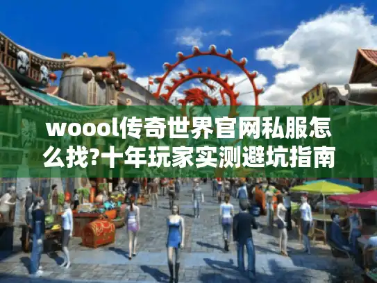 woool传奇世界官网私服怎么找?十年玩家实测避坑指南