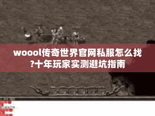 woool传奇世界官网私服怎么找?十年玩家实测避坑指南