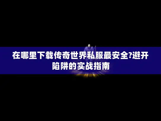 在哪里下载传奇世界私服最安全?避开陷阱的实战指南