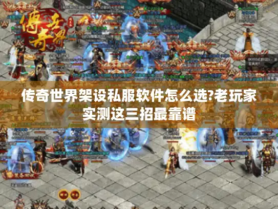 传奇世界架设私服软件怎么选?老玩家实测这三招最靠谱