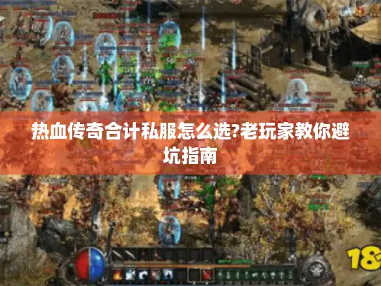 热血传奇合计私服怎么选?老玩家教你避坑指南