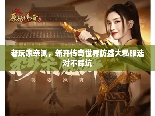 老玩家亲测,新开传奇世界仿盛大私服选对不踩坑 老玩家亲测,新开传奇世界仿盛大私服选对不踩坑