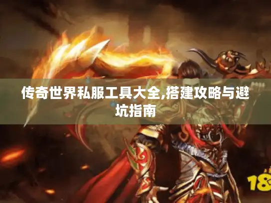 传奇世界私服工具大全,搭建攻略与避坑指南 传奇世界私服工具大全,搭建攻略与避坑指南