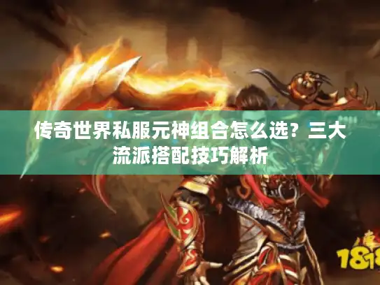 传奇世界私服元神组合怎么选?三大流派搭配技巧解析 传奇世界私服元神组合怎么选?三大流派搭配技巧解析
