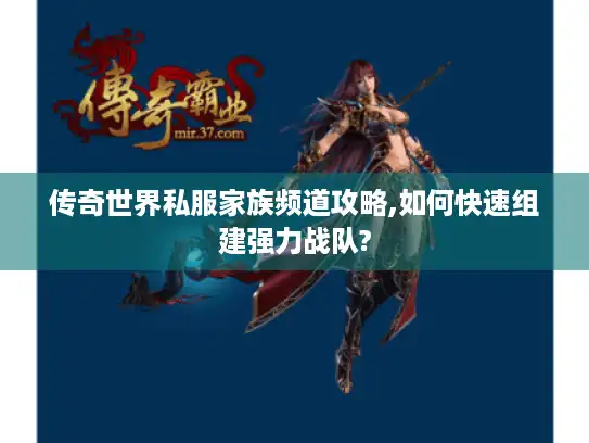 传奇世界私服家族频道攻略,如何快速组建强力战队?