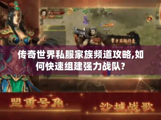 传奇世界私服家族频道攻略,如何快速组建强力战队?