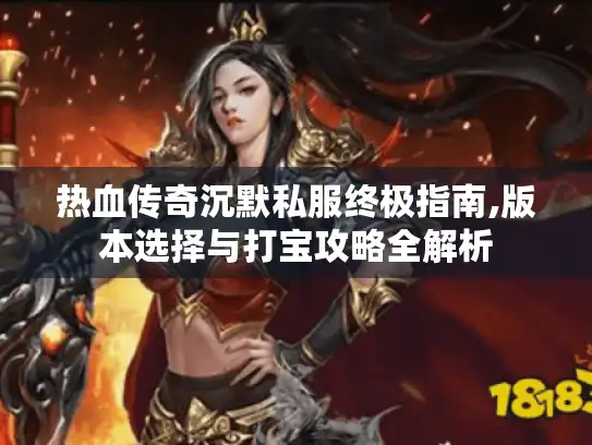热血传奇沉默私服终极指南,版本选择与打宝攻略全解析