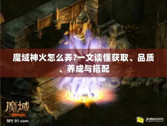 魔域神火怎么弄?一文读懂获取、品质、养成与搭配