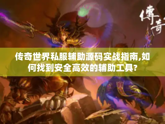 传奇世界私服辅助源码实战指南,如何找到安全高效的辅助工具?