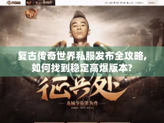 复古传奇世界私服发布全攻略,如何找到稳定高爆版本?