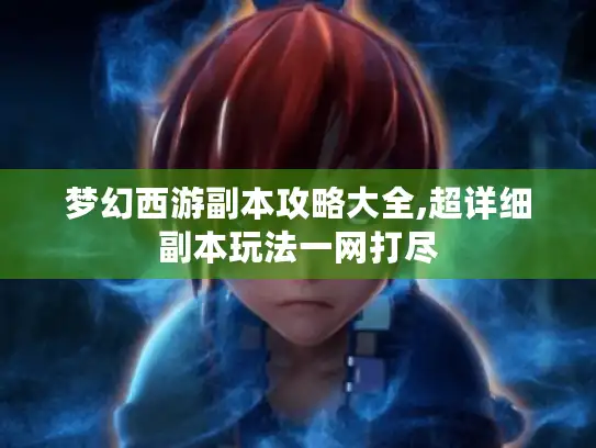 梦幻西游副本攻略大全,超详细副本玩法一网打尽 梦幻西游副本攻略大全,超详细副本玩法一网打尽