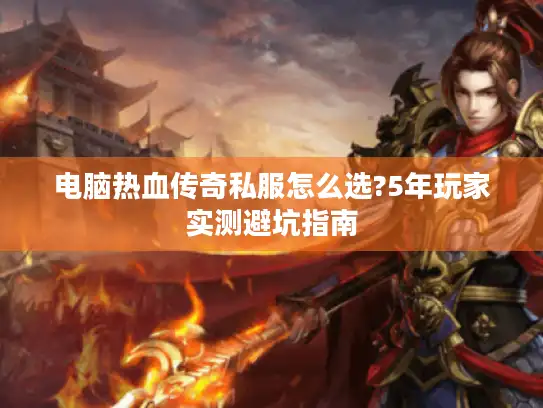 电脑热血传奇私服怎么选?5年玩家实测避坑指南