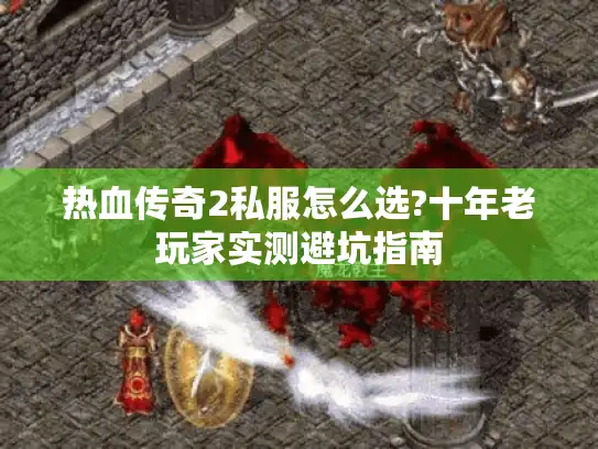热血传奇2私服怎么选?十年老玩家实测避坑指南