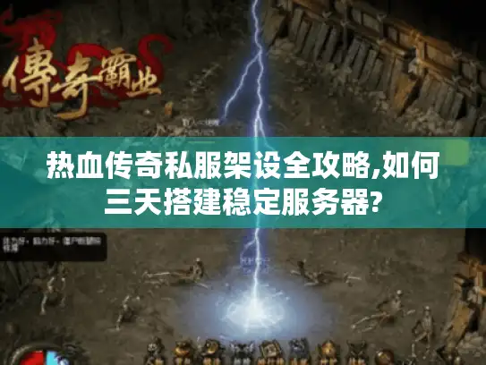 热血传奇私服架设全攻略,如何三天搭建稳定服务器? 热血传奇私服架设全攻略,如何三天搭建稳定服务器?