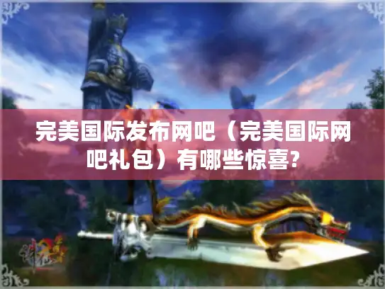 完美国际发布网吧（完美国际网吧礼包）有哪些惊喜?
