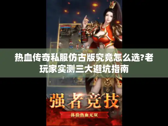 热血传奇私服仿古版究竟怎么选?老玩家实测三大避坑指南