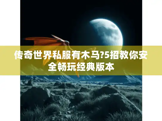 传奇世界私服有木马?5招教你安全畅玩经典版本 传奇世界私服有木马?5招教你安全畅玩经典版本