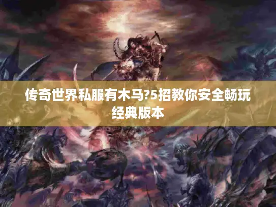 传奇世界私服有木马?5招教你安全畅玩经典版本 传奇世界私服有木马?5招教你安全畅玩经典版本