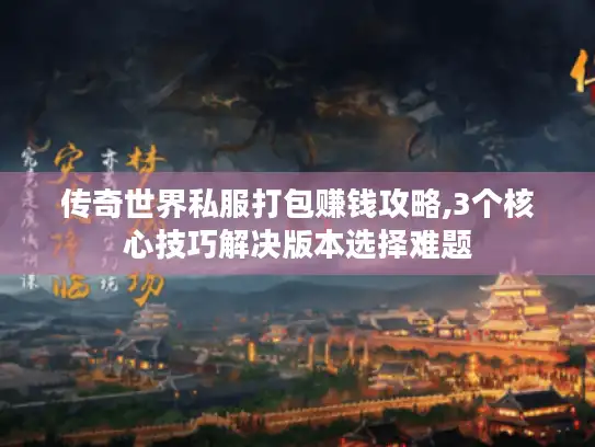 传奇世界私服打包赚钱攻略,3个核心技巧解决版本选择难题