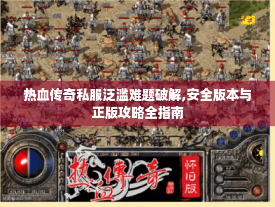 热血传奇私服泛滥难题破解,安全版本与正版攻略全指南