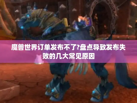 魔兽世界订单发布不了?盘点导致发布失败的几大常见原因