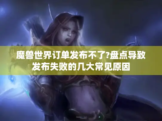 魔兽世界订单发布不了?盘点导致发布失败的几大常见原因