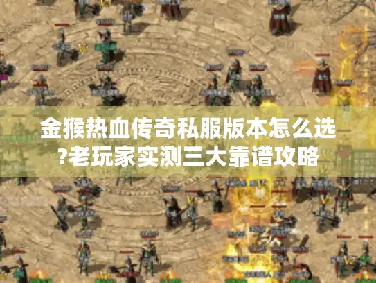 金猴热血传奇私服版本怎么选?老玩家实测三大靠谱攻略