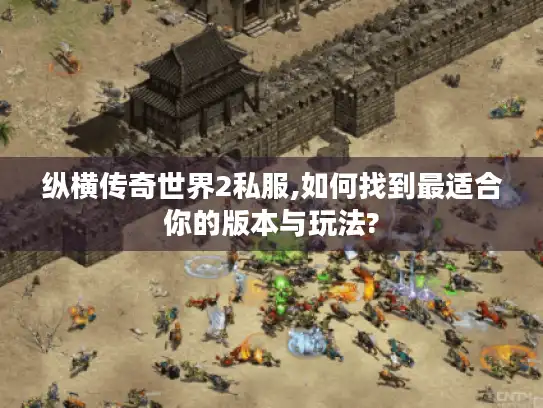 纵横传奇世界2私服,如何找到最适合你的版本与玩法?