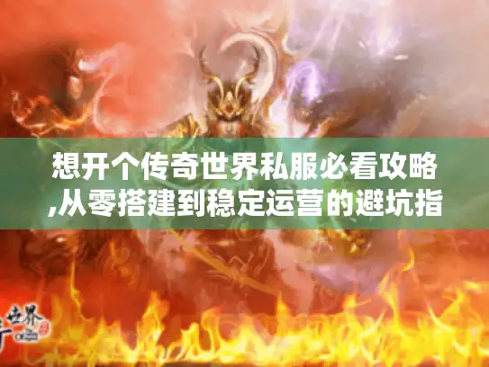 想开个传奇世界私服必看攻略,从零搭建到稳定运营的避坑指南 想开个传奇世界私服必看攻略,从零搭建到稳定运营的避坑指南
