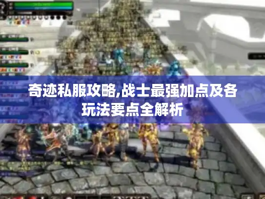 奇迹私服攻略,战士最强加点及各玩法要点全解析 奇迹私服攻略,战士最强加点及各玩法要点全解析