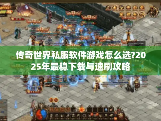 传奇世界私服软件游戏怎么选?2025年最稳下载与速刷攻略