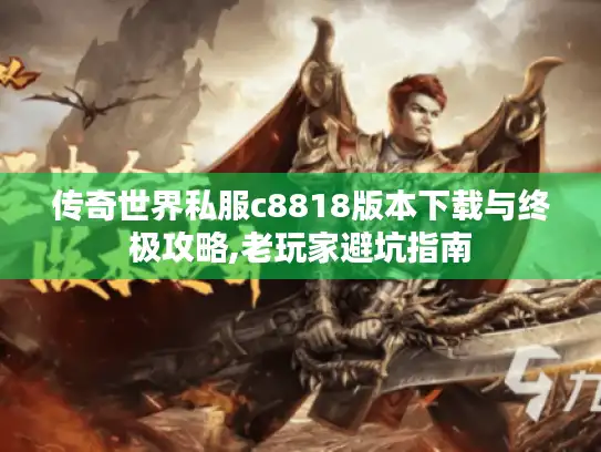传奇世界私服c8818版本下载与终极攻略,老玩家避坑指南