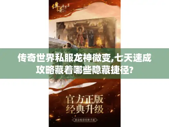 传奇世界私服龙神微变,七天速成攻略藏着哪些隐藏捷径?