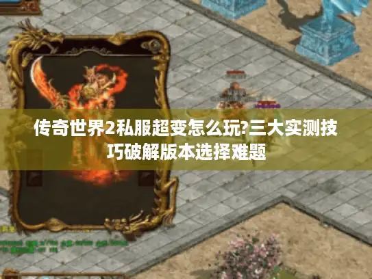 传奇世界2私服超变怎么玩?三大实测技巧破解版本选择难题 传奇世界2私服超变怎么玩?三大实测技巧破解版本选择难题
