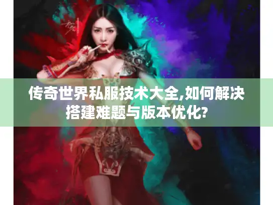 传奇世界私服技术大全,如何解决搭建难题与版本优化? 传奇世界私服技术大全,如何解决搭建难题与版本优化?