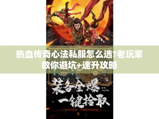 热血传奇心法私服怎么选?老玩家教你避坑+速升攻略