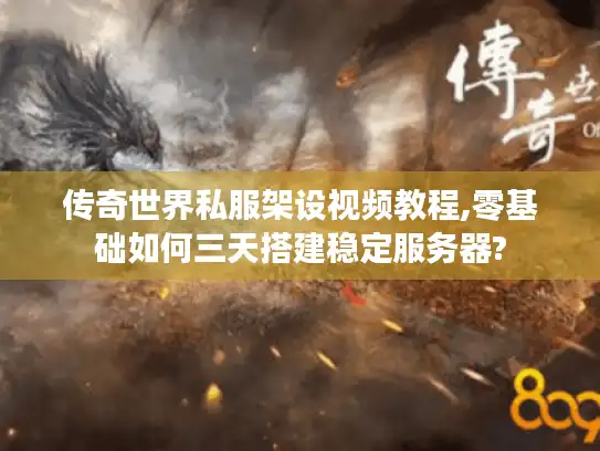 传奇世界私服架设视频教程,零基础如何三天搭建稳定服务器?