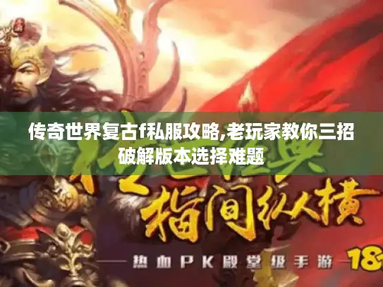 传奇世界复古f私服攻略,老玩家教你三招破解版本选择难题 传奇世界复古f私服攻略,老玩家教你三招破解版本选择难题