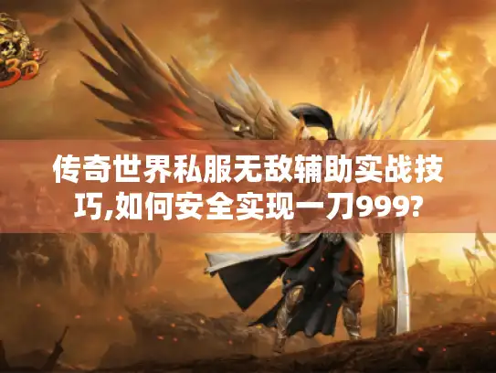 传奇世界私服无敌辅助实战技巧,如何安全实现一刀999?