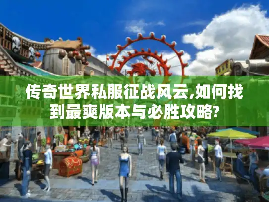传奇世界私服征战风云,如何找到最爽版本与必胜攻略?