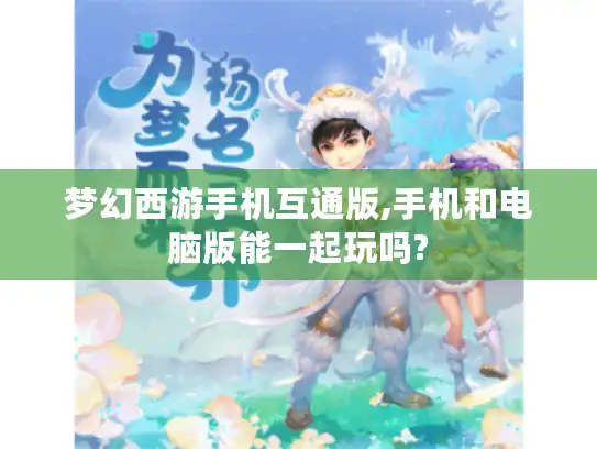 梦幻西游手机互通版,手机和电脑版能一起玩吗?
