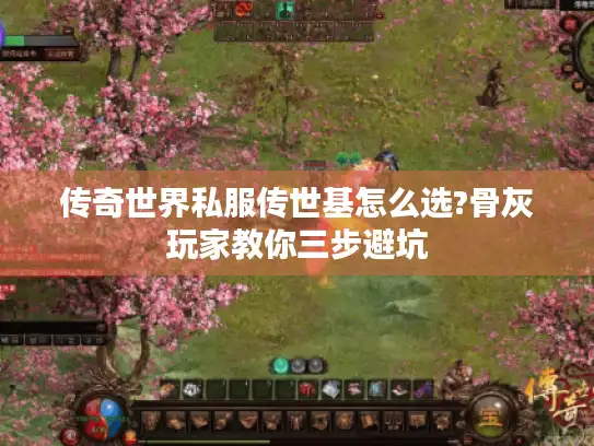 传奇世界私服传世基怎么选?骨灰玩家教你三步避坑 传奇世界私服传世基怎么选?骨灰玩家教你三步避坑